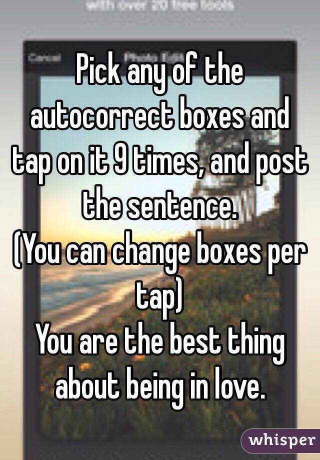 Pick any of the autocorrect boxes and tap on it 9 times, and post the sentence.
(You can change boxes per tap)
You are the best thing about being in love.