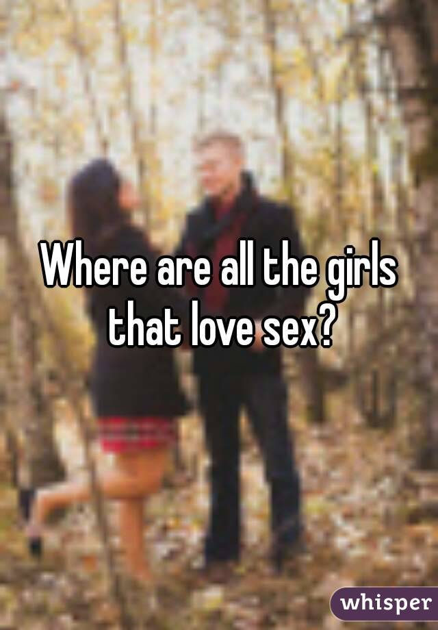 Where are all the girls that love sex?