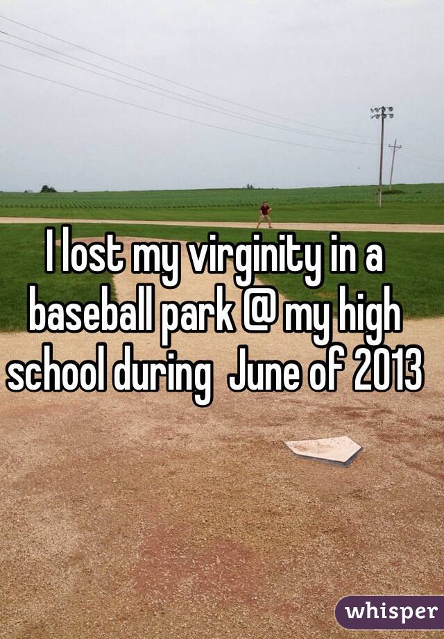 I lost my virginity in a baseball park @ my high school during  June of 2013