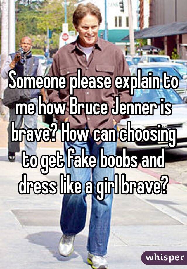 Someone please explain to me how Bruce Jenner is brave? How can choosing to get fake boobs and dress like a girl brave?