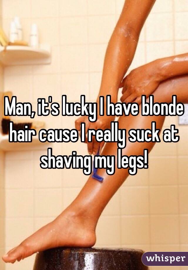 Man, it's lucky I have blonde hair cause I really suck at shaving my legs!