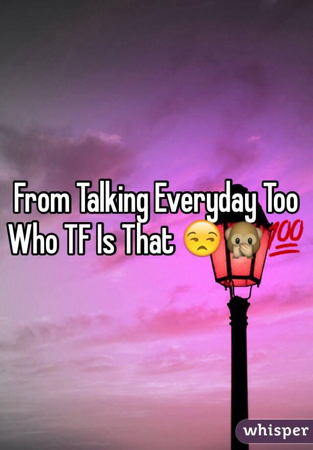 From Talking Everyday Too Who TF Is That 😒🙊💯
