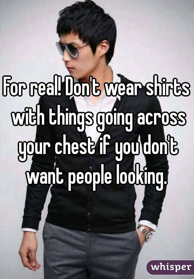 For real! Don't wear shirts with things going across your chest if you don't want people looking. 