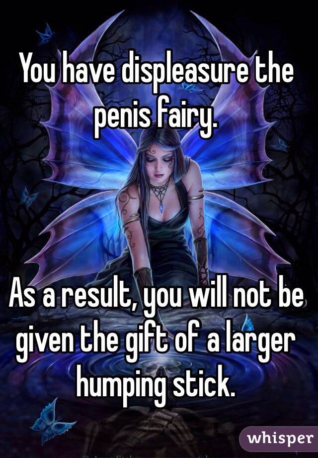 You have displeasure the penis fairy.



As a result, you will not be given the gift of a larger humping stick.