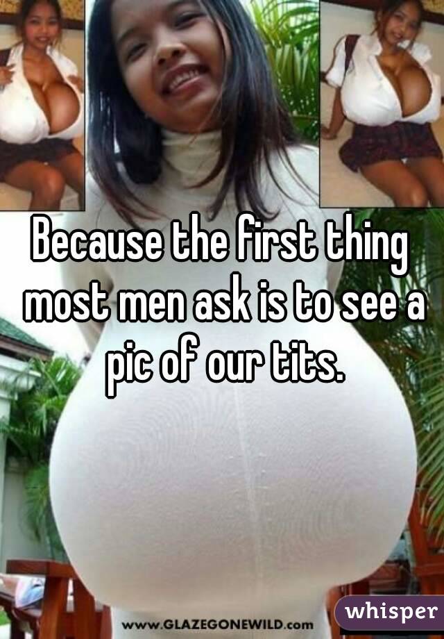 Because the first thing most men ask is to see a pic of our tits.