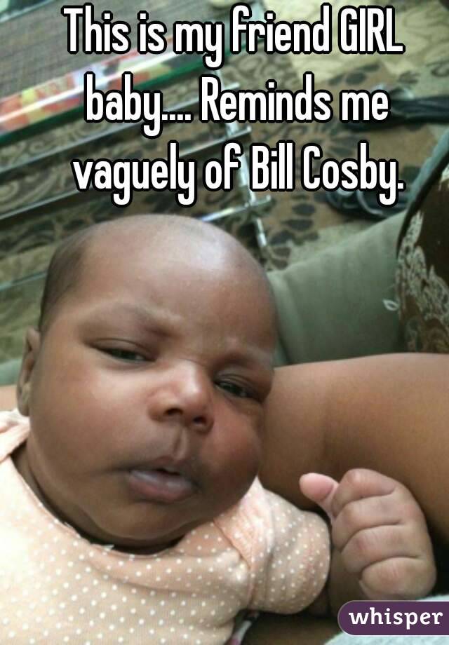 This is my friend GIRL baby.... Reminds me vaguely of Bill Cosby.