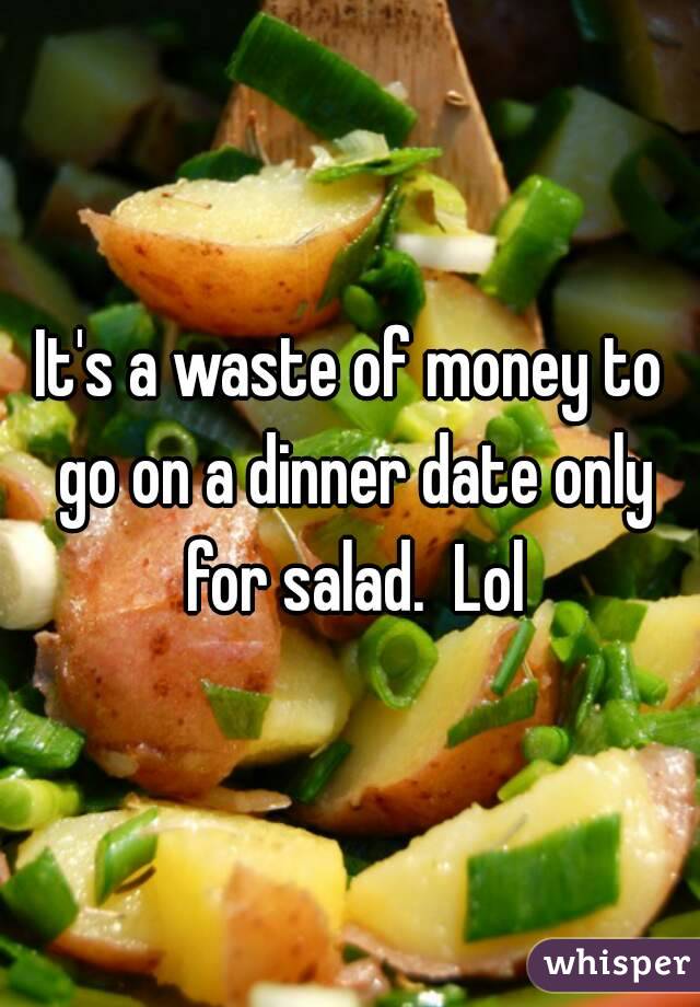 It's a waste of money to go on a dinner date only for salad.  Lol