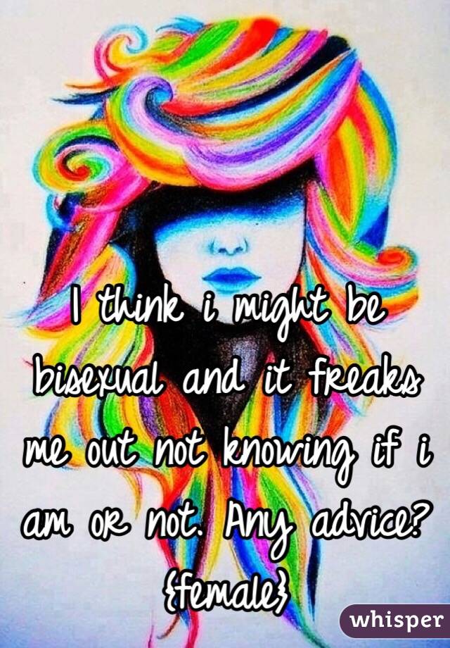 I think i might be bisexual and it freaks me out not knowing if i am or not. Any advice?
{female}