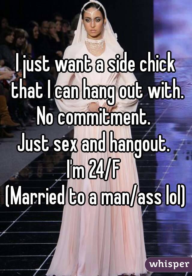 I just want a side chick that I can hang out with.
No commitment. 
Just sex and hangout. 
I'm 24/F 
(Married to a man/ass lol)