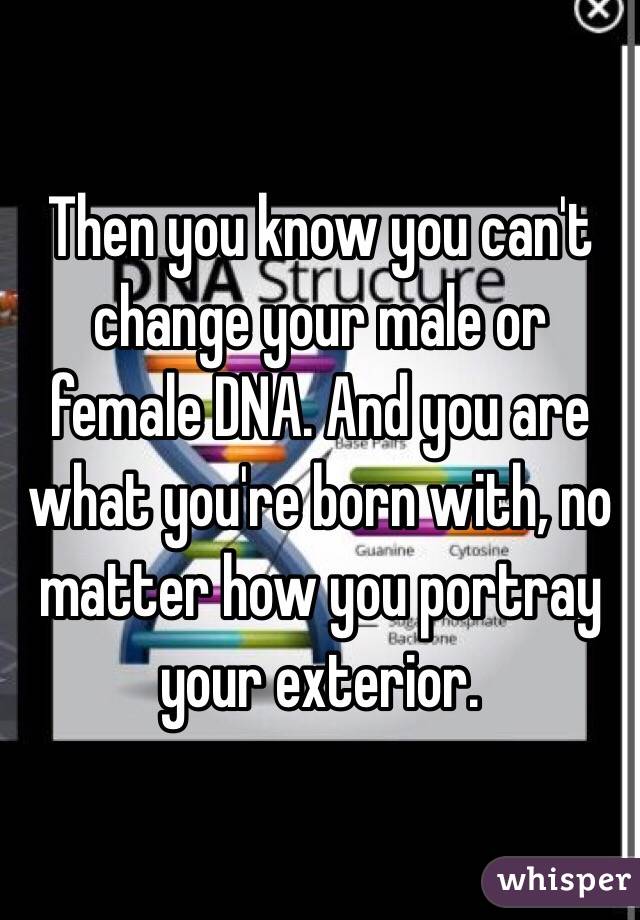 Then you know you can't change your male or female DNA. And you are what you're born with, no matter how you portray your exterior. 