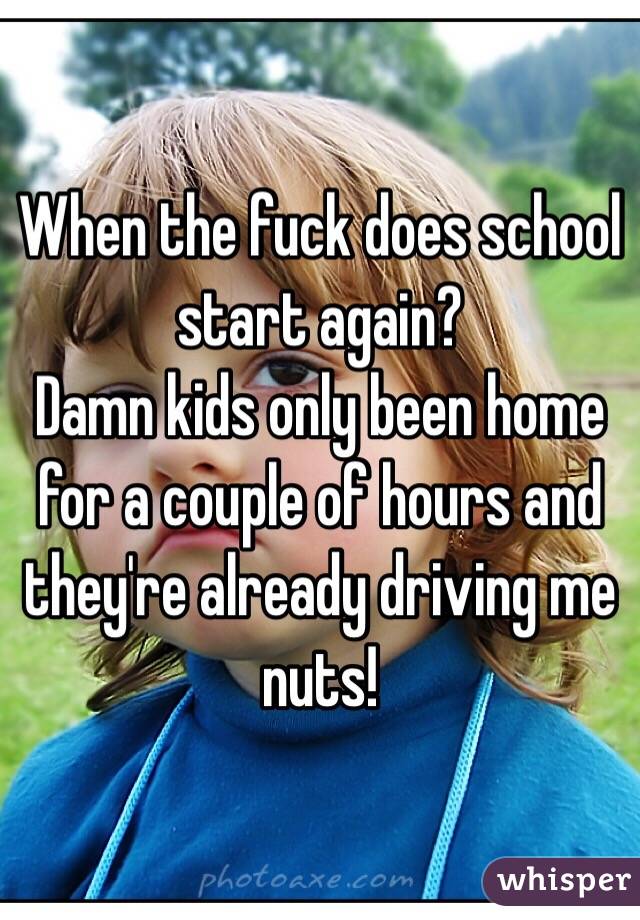 When the fuck does school start again? 
Damn kids only been home for a couple of hours and they're already driving me nuts!