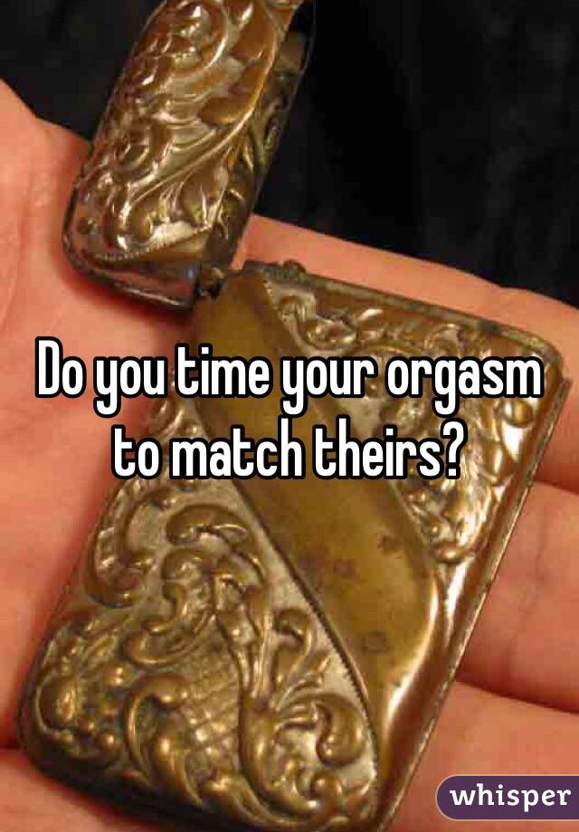Do you time your orgasm to match theirs?