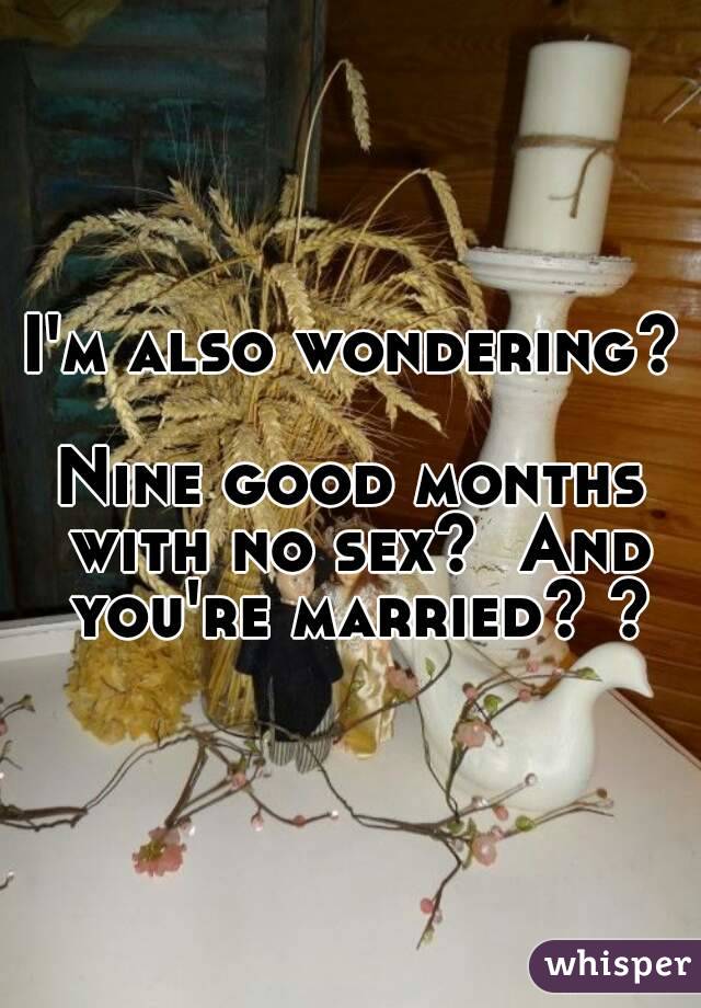 I'm also wondering? 
Nine good months with no sex?  And you're married? ?