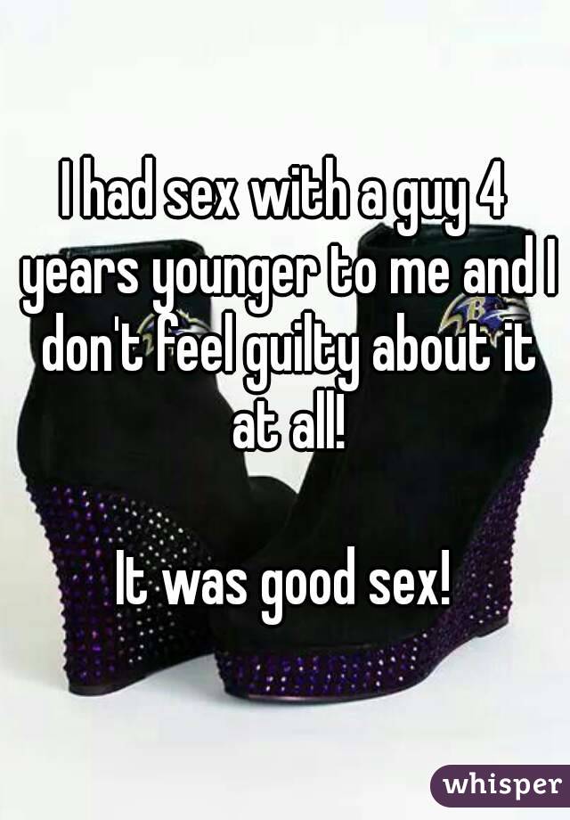 I had sex with a guy 4 years younger to me and I don't feel guilty about it at all!
 
It was good sex!