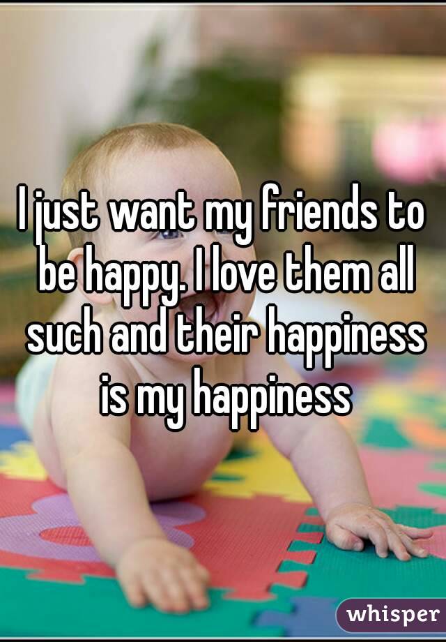 I just want my friends to be happy. I love them all such and their happiness is my happiness