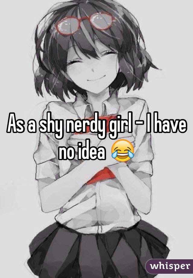 As a shy nerdy girl - I have no idea 😂