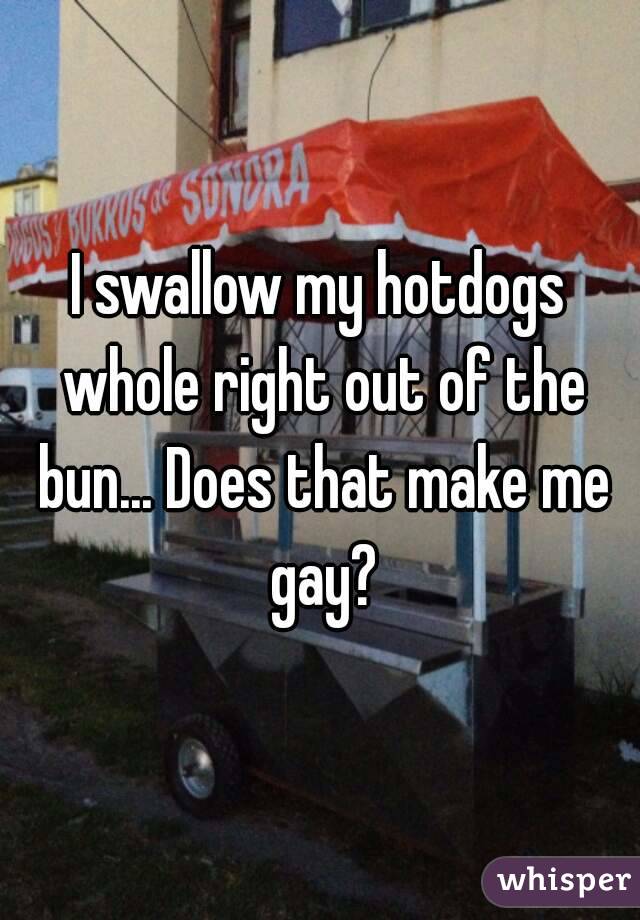 I swallow my hotdogs whole right out of the bun... Does that make me gay?