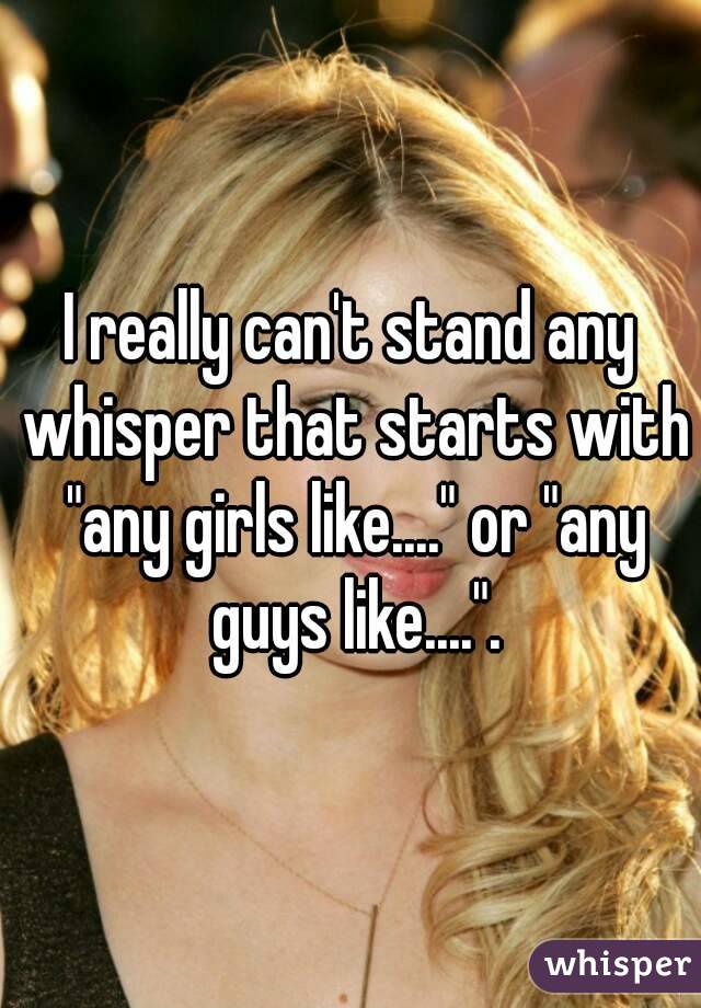 I really can't stand any whisper that starts with "any girls like...." or "any guys like....".