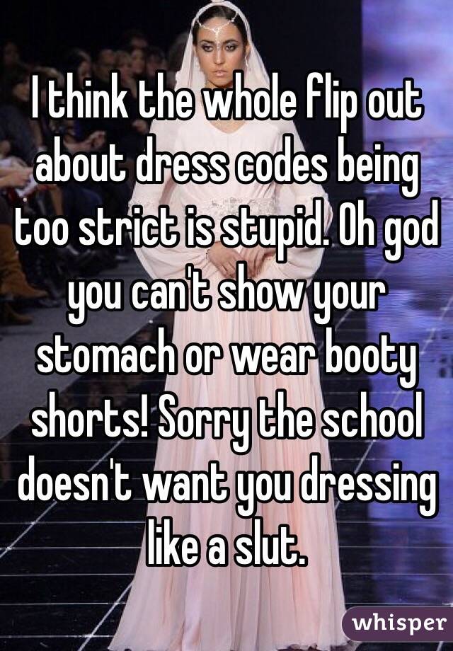 I think the whole flip out about dress codes being too strict is stupid. Oh god you can't show your stomach or wear booty shorts! Sorry the school doesn't want you dressing like a slut. 