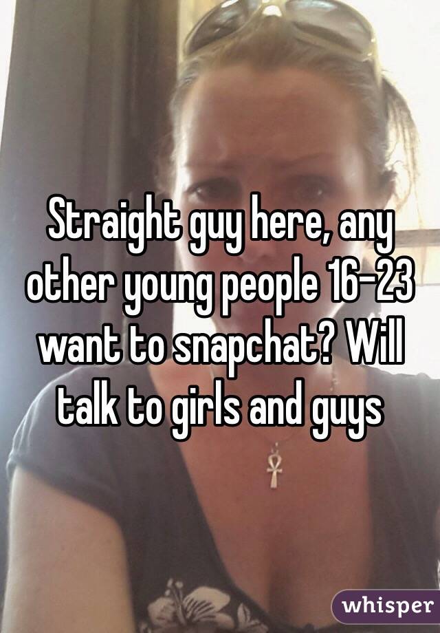 Straight guy here, any other young people 16-23 want to snapchat? Will talk to girls and guys 