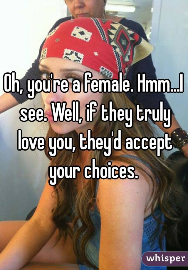 Oh, you're a female. Hmm...I see. Well, if they truly love you, they'd accept your choices. 