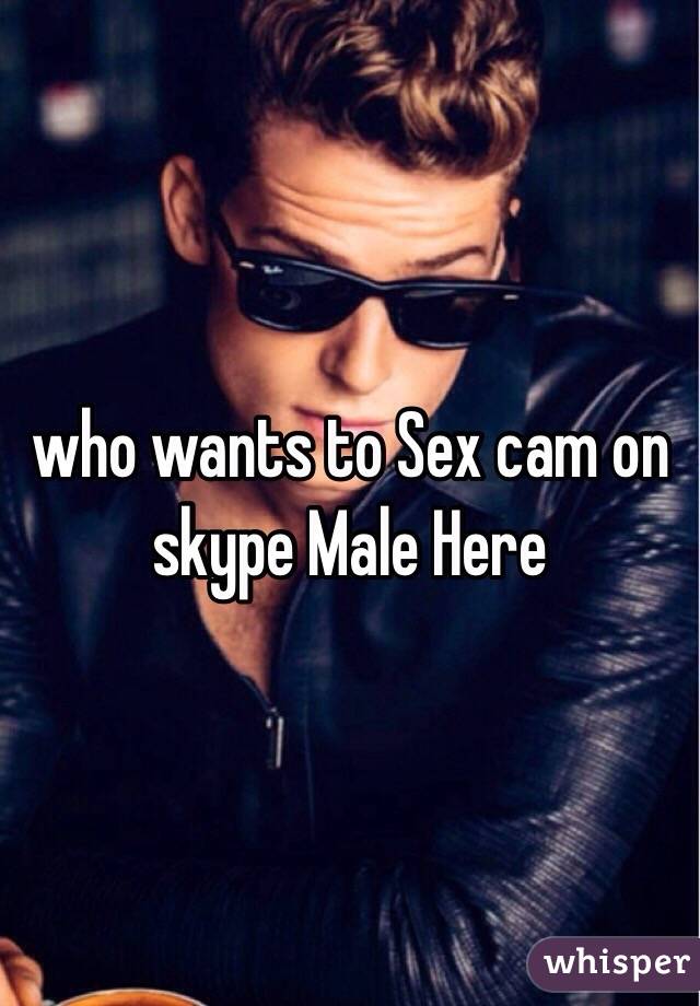 who wants to Sex cam on skype Male Here 