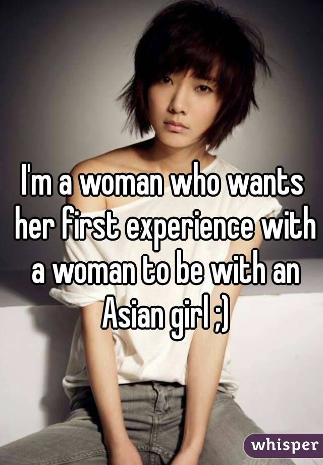 I'm a woman who wants her first experience with a woman to be with an Asian girl ;)