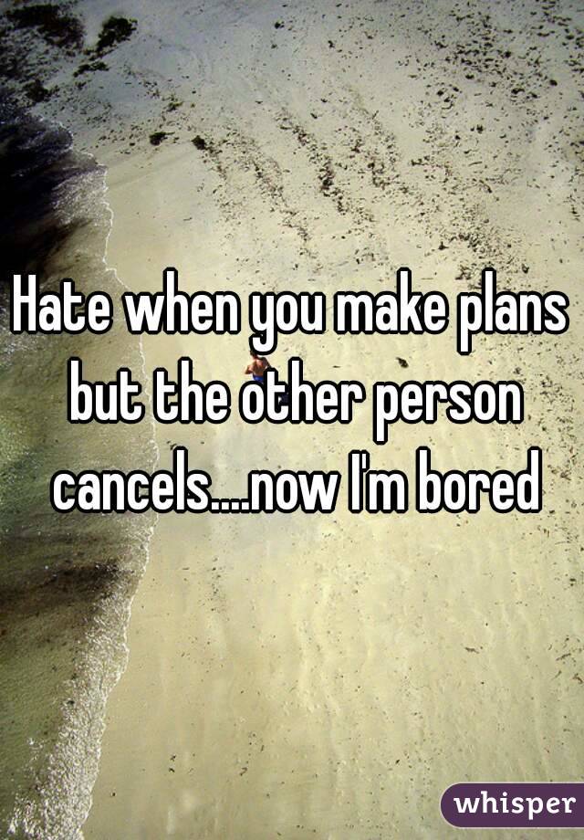 Hate when you make plans but the other person cancels....now I'm bored