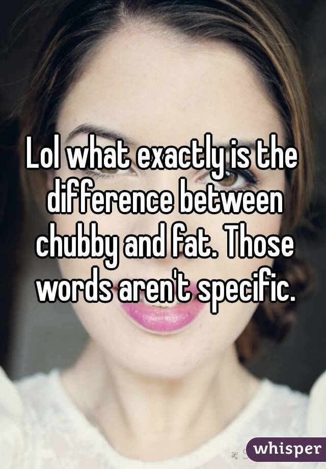 Lol what exactly is the difference between chubby and fat. Those words aren't specific.



