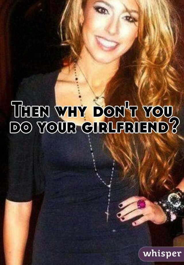 Then why don't you do your girlfriend? 