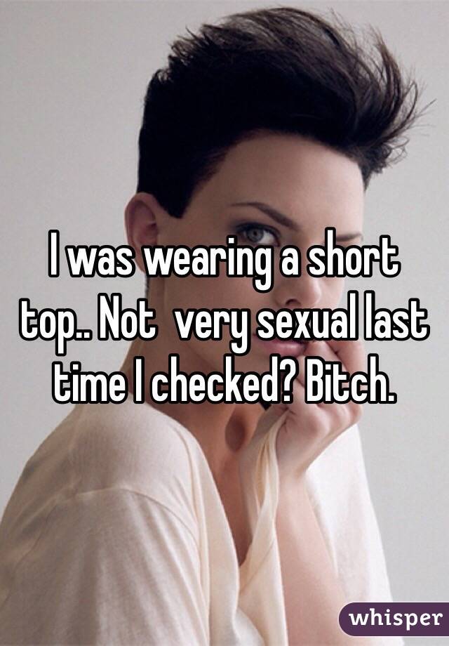 I was wearing a short top.. Not  very sexual last time I checked? Bitch.