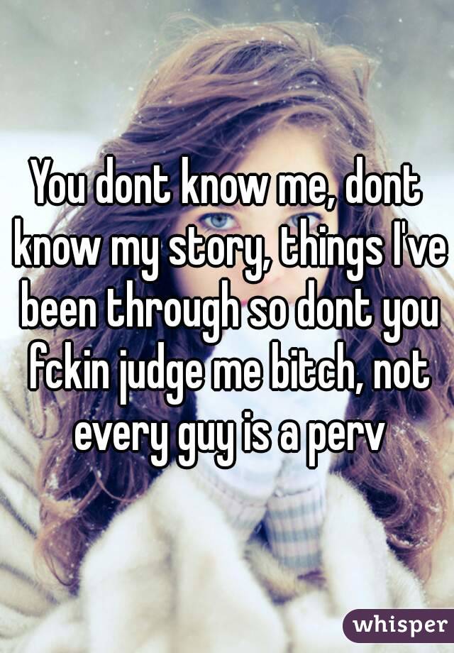 You dont know me, dont know my story, things I've been through so dont you fckin judge me bitch, not every guy is a perv