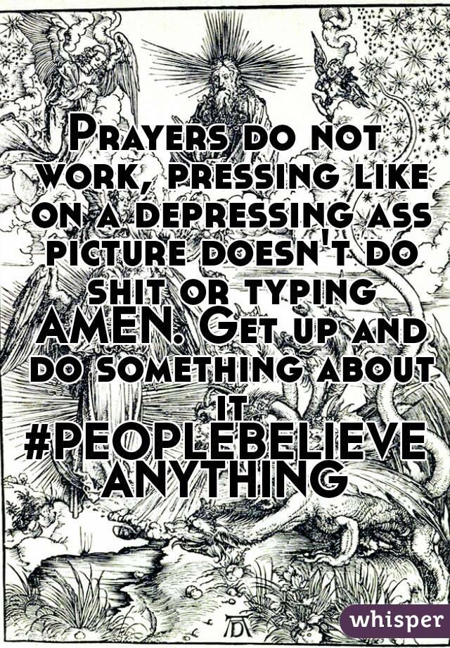 Prayers do not work, pressing like on a depressing ass picture doesn't do shit or typing AMEN. Get up and do something about it
#PEOPLEBELIEVEANYTHING