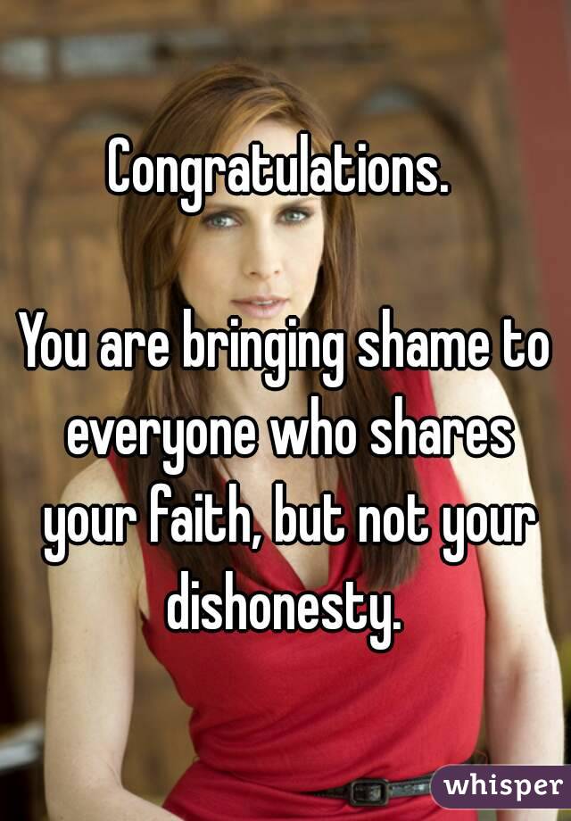 Congratulations. 

You are bringing shame to everyone who shares your faith, but not your dishonesty. 