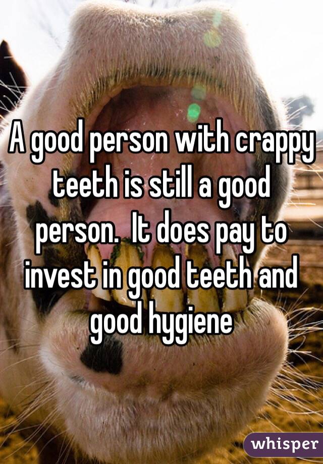 A good person with crappy teeth is still a good person.  It does pay to invest in good teeth and good hygiene 