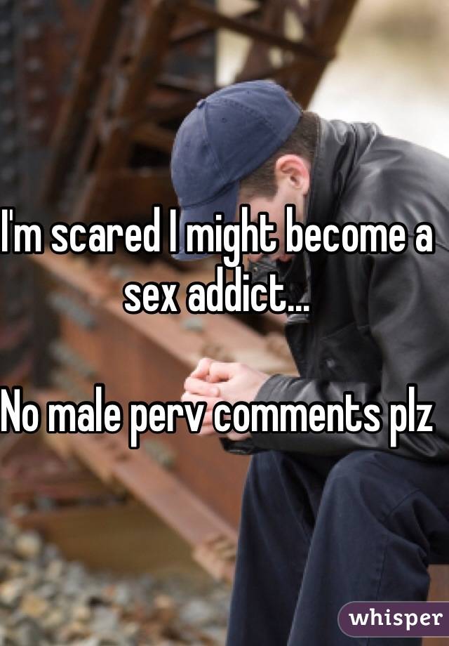 I'm scared I might become a sex addict...

No male perv comments plz