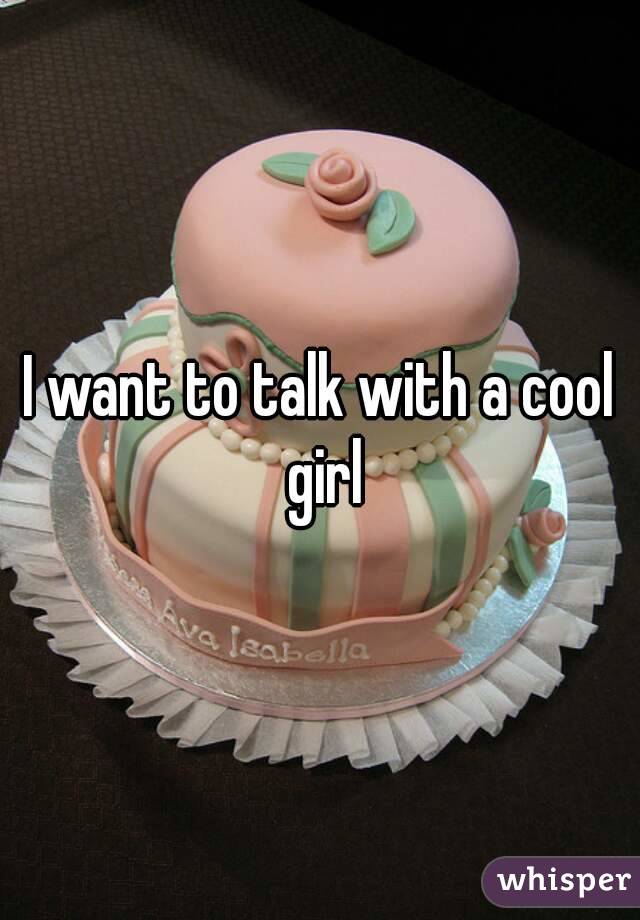 I want to talk with a cool girl