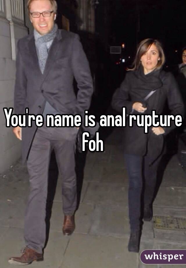 You're name is anal rupture foh
