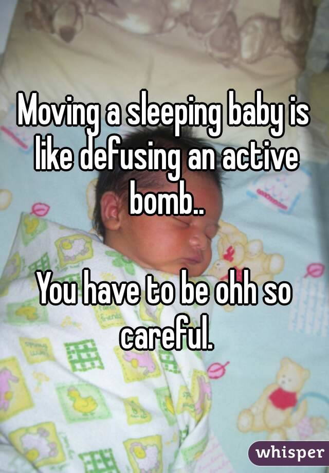 Moving a sleeping baby is like defusing an active bomb..

You have to be ohh so careful.