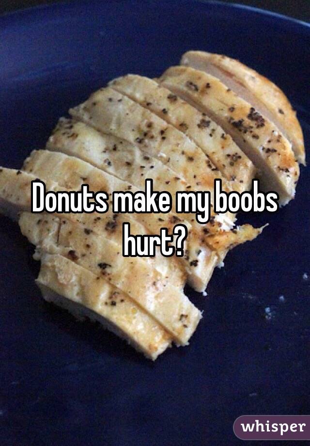 Donuts make my boobs hurt?