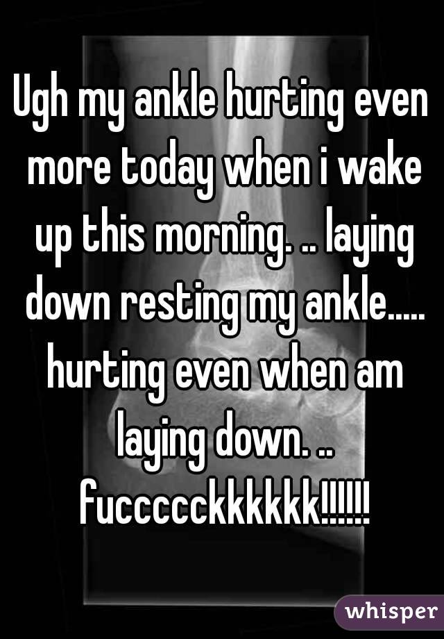 Ugh my ankle hurting even more today when i wake up this morning. .. laying down resting my ankle..... hurting even when am laying down. .. fuccccckkkkkk!!!!!!