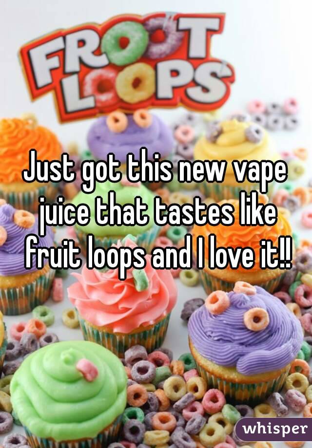 Just got this new vape juice that tastes like fruit loops and I love it!!