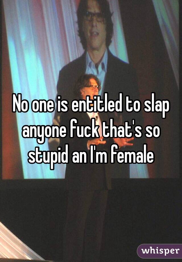 No one is entitled to slap anyone fuck that's so stupid an I'm female 