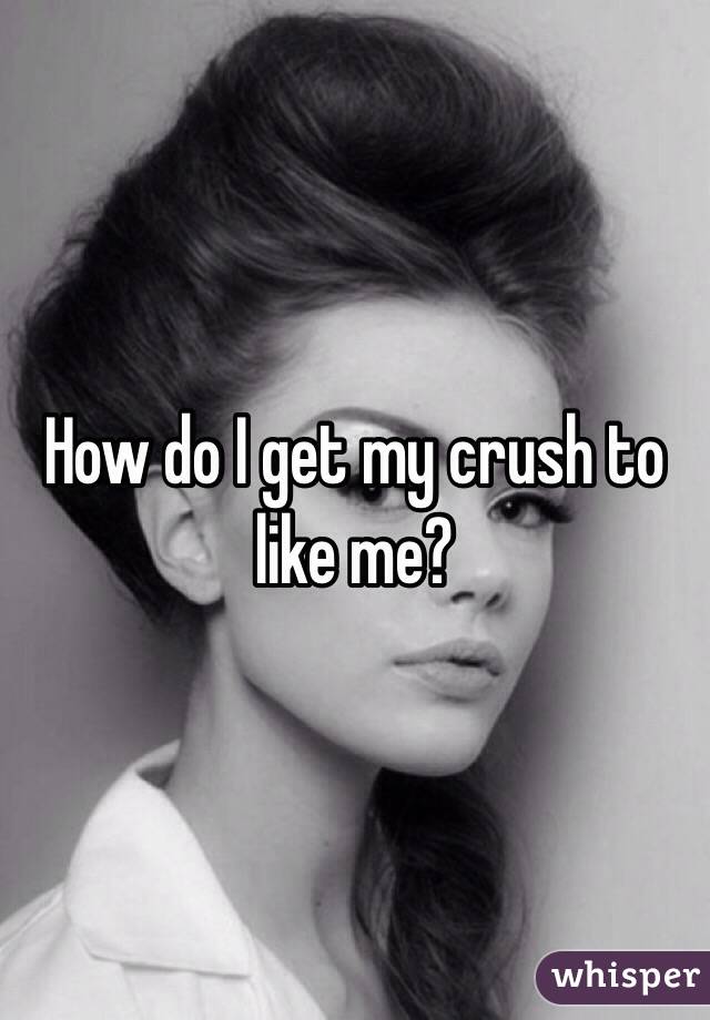 How do I get my crush to like me? 