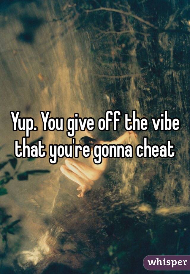 Yup. You give off the vibe that you're gonna cheat