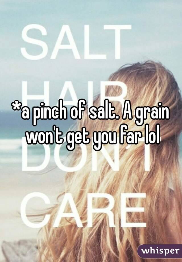 *a pinch of salt. A grain won't get you far lol