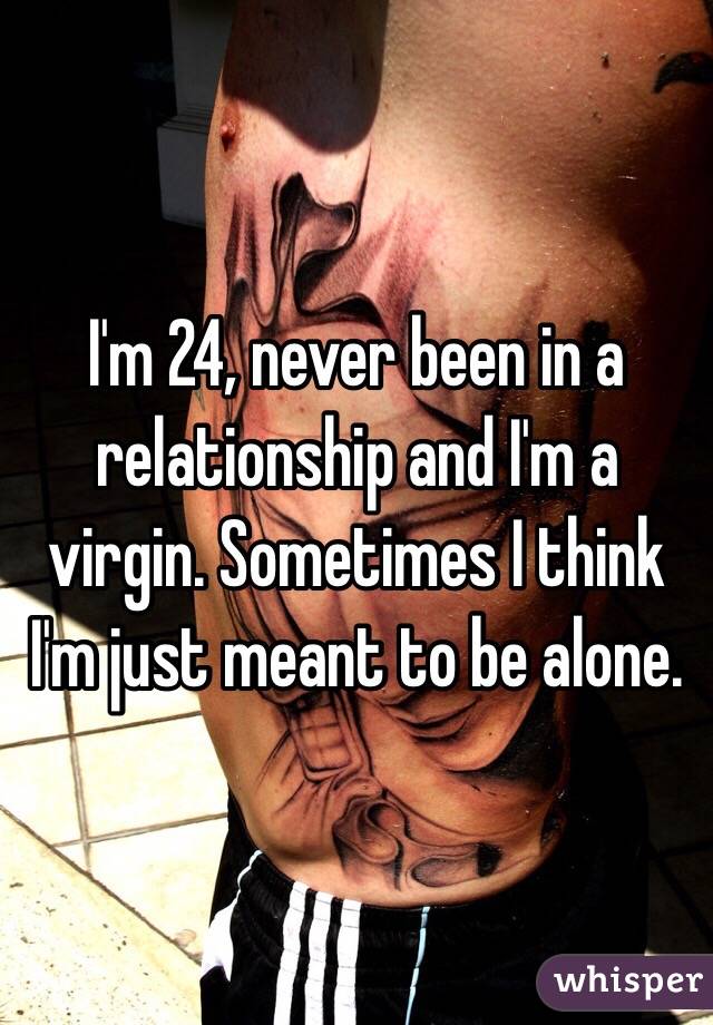  I'm 24, never been in a relationship and I'm a virgin. Sometimes I think I'm just meant to be alone. 