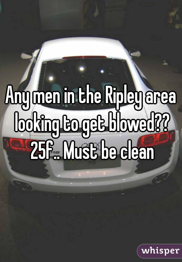 Any men in the Ripley area looking to get blowed?? 25f.. Must be clean