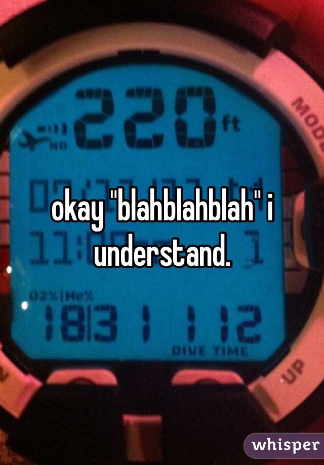 okay "blahblahblah" i understand. 