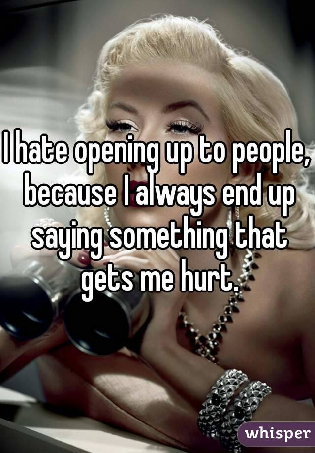 I hate opening up to people, because I always end up saying something that gets me hurt.